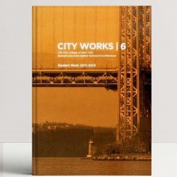 City Works 6: Student Work 2011-2012 The City College of New York Bernard and Anne Spitzer School of Architecture