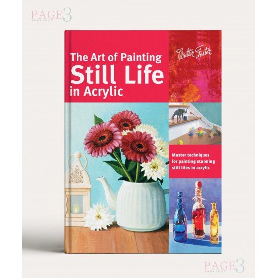 The Art of Painting Still Life in Acrylic: Master techniques for painting stunning still lifes in acrylic 